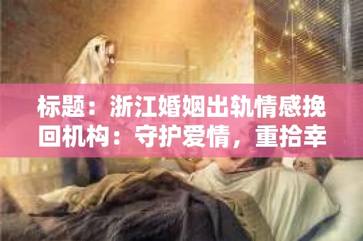 标题：浙江婚姻出轨情感挽回机构：守护爱情，重拾幸福