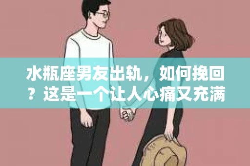 水瓶座男友出轨，如何挽回？这是一个让人心痛又充满挑战的问题。在爱情的世界里，我们总是希望找到那个对的人，但现实往往不尽如人意。今天，就让我们一起来探讨一下，当水瓶座男友出轨时，我们该如何挽回这段感情。
