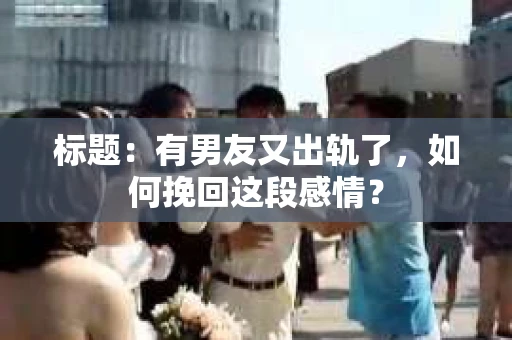 标题：有男友又出轨了，如何挽回这段感情？