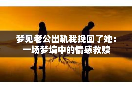 梦见老公出轨我挽回了她：一场梦境中的情感救赎