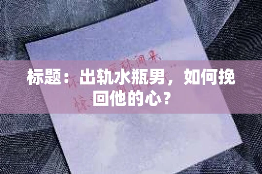 标题：出轨水瓶男，如何挽回他的心？