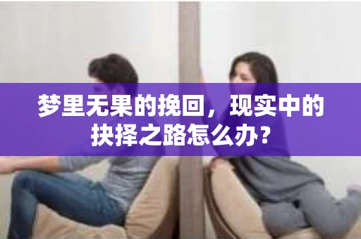 梦里无果的挽回，现实中的抉择之路怎么办？