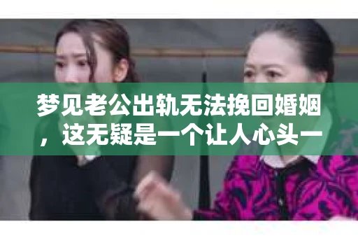 梦见老公出轨无法挽回婚姻，这无疑是一个让人心头一紧的梦境。在现实生活中，婚姻问题一直是人们关注的焦点，而梦境中的出轨，更是让人心生疑虑。那么，这样的梦境究竟预示着什么？我们又该如何面对呢？今天，就让我们一起来探讨一下这个话题。