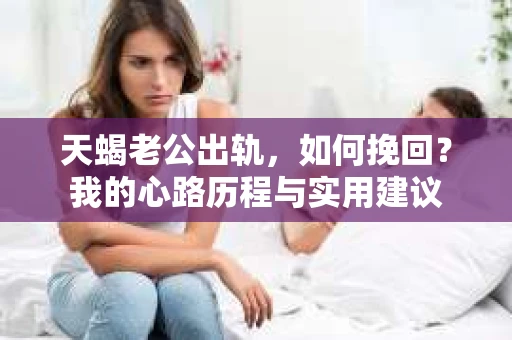 天蝎老公出轨，如何挽回？我的心路历程与实用建议