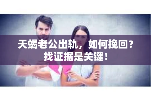 天蝎老公出轨，如何挽回？找证据是关键！