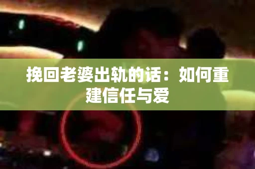挽回老婆出轨的话：如何重建信任与爱