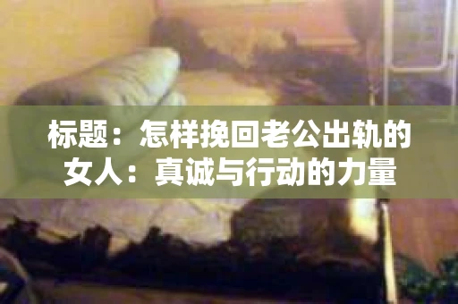 标题：怎样挽回老公出轨的女人：真诚与行动的力量