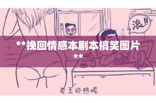 **挽回情感本剧本搞笑图片**