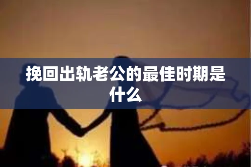 挽回出轨老公的最佳时期是什么