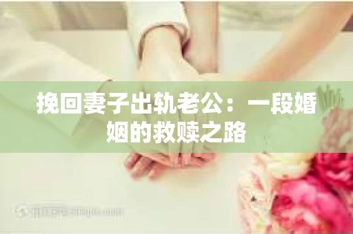 挽回妻子出轨老公：一段婚姻的救赎之路
