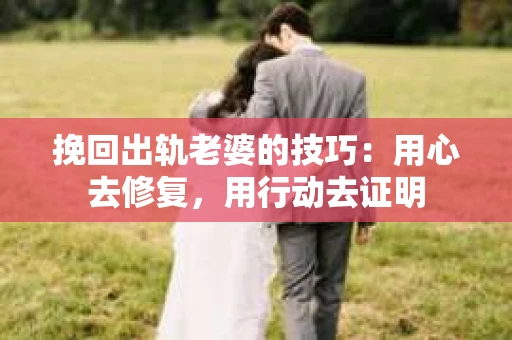 挽回出轨老婆的技巧:用心去修复,用行动去证明 挽回出轨老婆的技巧:用心去修复,用行动去证明
