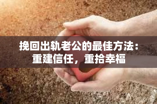 挽回出轨老公的最佳方法：重建信任，重拾幸福