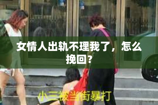 女情人出轨不理我了，怎么挽回？