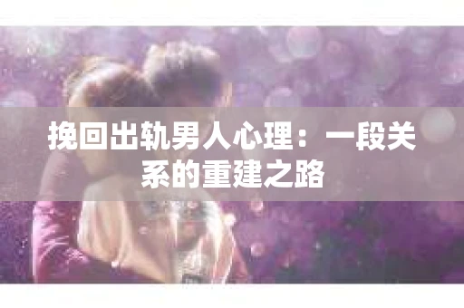 挽回出轨男人心理：一段关系的重建之路