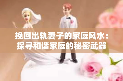 挽回出轨妻子的家庭风水：探寻和谐家庭的秘密武器