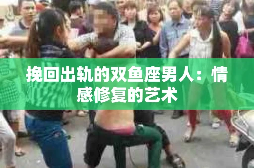挽回出轨的双鱼座男人：情感修复的艺术