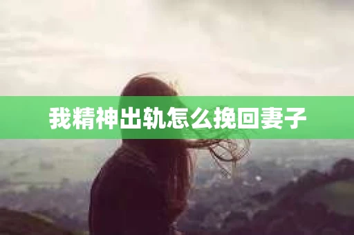 我精神出轨怎么挽回妻子