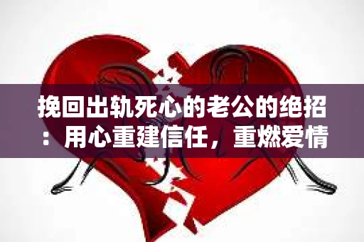 挽回出轨死心的老公的绝招：用心重建信任，重燃爱情火花