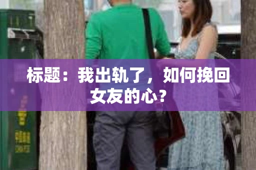 标题：我出轨了，如何挽回女友的心？