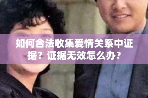 如何合法收集爱情关系中证据？证据无效怎么办？