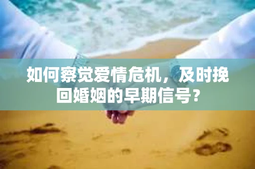 如何察觉爱情危机，及时挽回婚姻的早期信号？