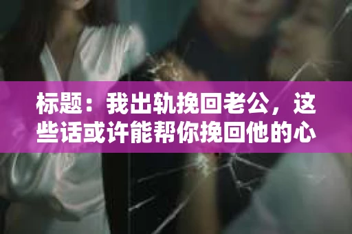 标题：我出轨挽回老公，这些话或许能帮你挽回他的心