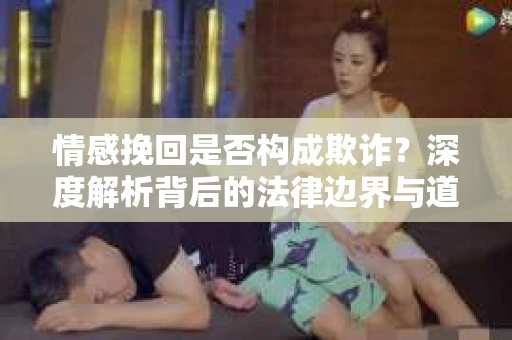 情感挽回是否构成欺诈？深度解析背后的法律边界与道德伦理