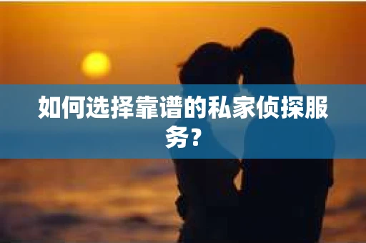 如何选择靠谱的私家侦探服务？