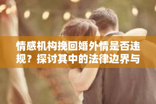 情感机构挽回婚外情是否违规？探讨其中的法律边界与伦理考量