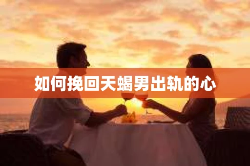 如何挽回天蝎男出轨的心