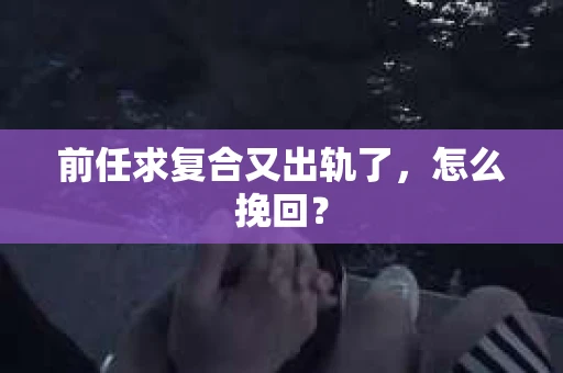 前任求复合又出轨了，怎么挽回？
