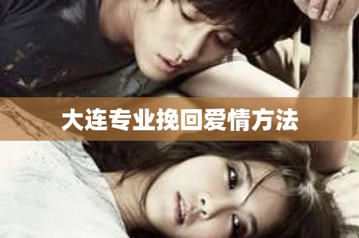大连专业挽回爱情方法