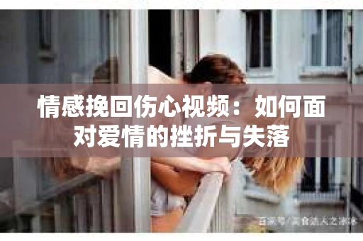 情感挽回伤心视频：如何面对爱情的挫折与失落