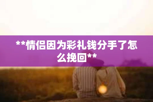 **情侣因为彩礼钱分手了怎么挽回**