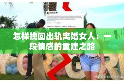 怎样挽回出轨离婚女人：一段情感的重建之路