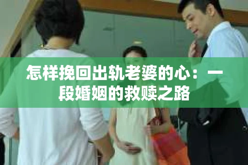 怎样挽回出轨老婆的心：一段婚姻的救赎之路