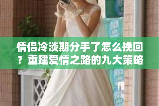 情侣冷淡期分手了怎么挽回?重建爱情之路的九大策略 情侣冷淡期分手了怎么挽回?重建爱情之路的九大策略