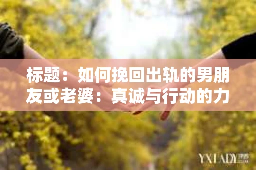 标题：如何挽回出轨的男朋友或老婆：真诚与行动的力量