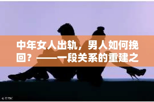 中年女人出轨，男人如何挽回？——一段关系的重建之路