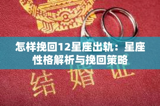怎样挽回12星座出轨:星座性格解析与挽回策略 怎样挽回12星座出轨:星座性格解析与挽回策略