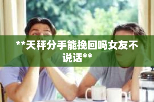 **天秤分手能挽回吗女友不说话**