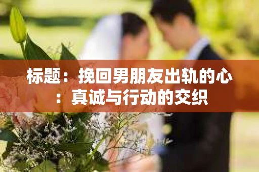 标题：挽回男朋友出轨的心：真诚与行动的交织