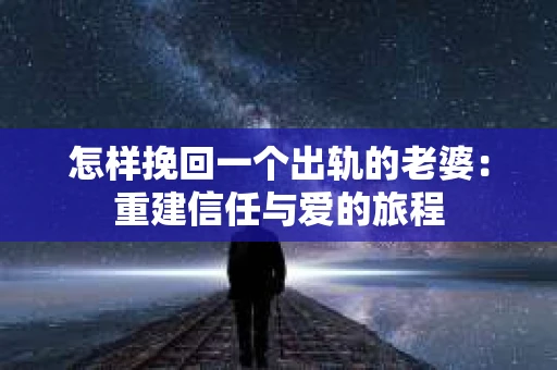 怎样挽回一个出轨的老婆：重建信任与爱的旅程