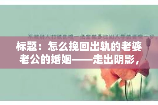 标题：怎么挽回出轨的老婆老公的婚姻——走出阴影，重建信任