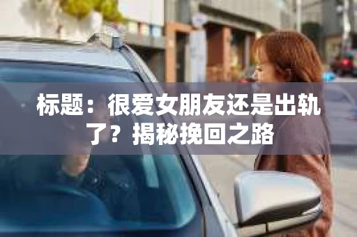 标题：很爱女朋友还是出轨了？揭秘挽回之路