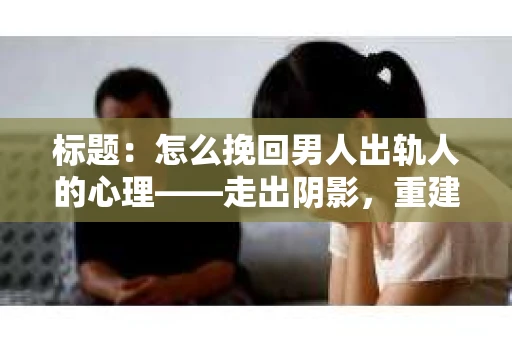 标题：怎么挽回男人出轨人的心理——走出阴影，重建信任