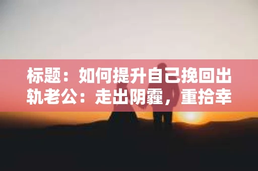 标题：如何提升自己挽回出轨老公：走出阴霾，重拾幸福