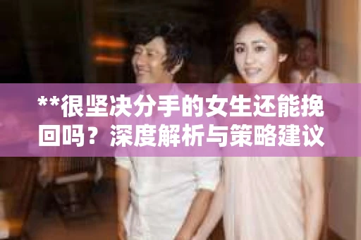 **很坚决分手的女生还能挽回吗？深度解析与策略建议**