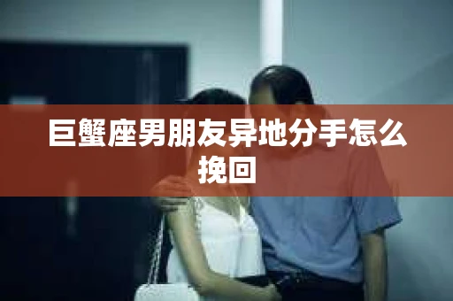 巨蟹座男朋友异地分手怎么挽回