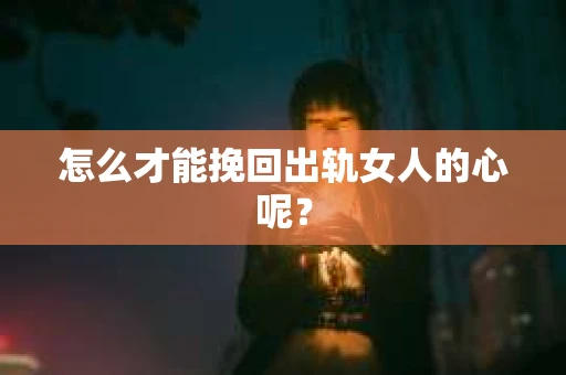 怎么才能挽回出轨女人的心呢？